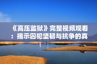 《高压监狱》完整视频观看：揭示囚犯坚韧与抗争的真实故事