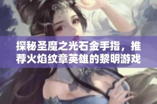 探秘圣魔之光石金手指，推荐火焰纹章英雄的黎明游戏体验