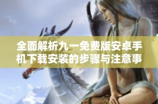 全面解析九一免费版安卓手机下载安装的步骤与注意事项