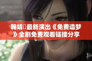 鞠婧祎最新演出《免费造梦》全剧免费观看链接分享