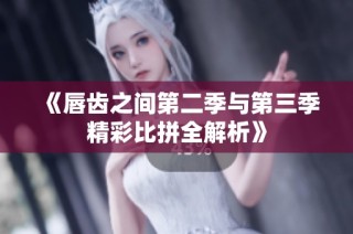 《唇齿之间第二季与第三季精彩比拼全解析》