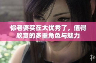 你老婆实在太优秀了，值得欣赏的多重角色与魅力