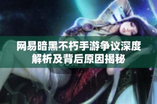 网易暗黑不朽手游争议深度解析及背后原因揭秘