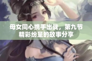 母女同心携手出战，第九节精彩纷呈的故事分享