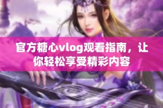 官方糖心vlog观看指南，让你轻松享受精彩内容