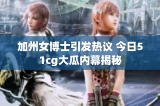 加州女博士引发热议 今日51cg大瓜内幕揭秘