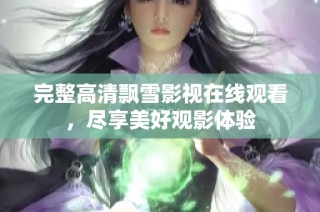 完整高清飘雪影视在线观看，尽享美好观影体验