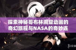探索神秘哥布林洞窟动画的奇幻旅程与NASA的奇妙连接