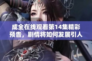 成全在线观看第14集精彩预告，剧情将如何发展引人期待