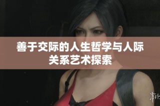 善于交际的人生哲学与人际关系艺术探索