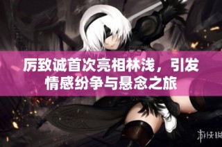 厉致诚首次亮相林浅，引发情感纷争与悬念之旅