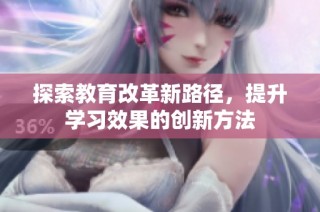探索教育改革新路径，提升学习效果的创新方法