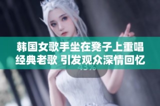韩国女歌手坐在凳子上重唱经典老歌 引发观众深情回忆