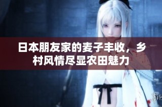 日本朋友家的麦子丰收，乡村风情尽显农田魅力