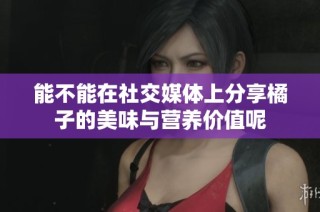 能不能在社交媒体上分享橘子的美味与营养价值呢