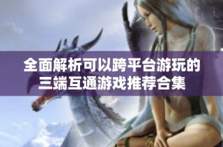 全面解析可以跨平台游玩的三端互通游戏推荐合集