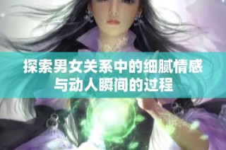 探索男女关系中的细腻情感与动人瞬间的过程