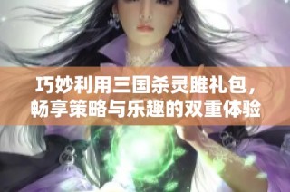 巧妙利用三国杀灵雎礼包，畅享策略与乐趣的双重体验