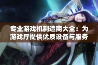 专业游戏机制造商大全：为游戏厅提供优质设备与服务