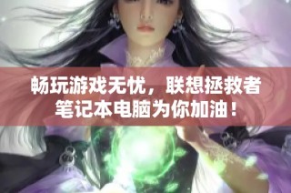 畅玩游戏无忧，联想拯救者笔记本电脑为你加油！