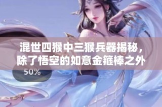 混世四猴中三猴兵器揭秘，除了悟空的如意金箍棒之外的神奇武器大揭秘