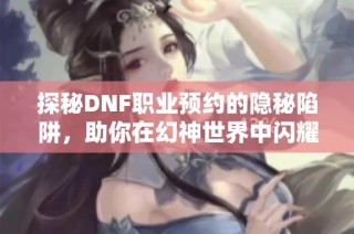 探秘DNF职业预约的隐秘陷阱，助你在幻神世界中闪耀光芒