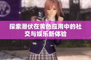 探索潜伏在黄色应用中的社交与娱乐新体验