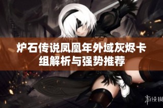 炉石传说凤凰年外域灰烬卡组解析与强势推荐