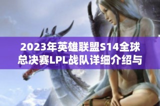 2023年英雄联盟S14全球总决赛LPL战队详细介绍与分析