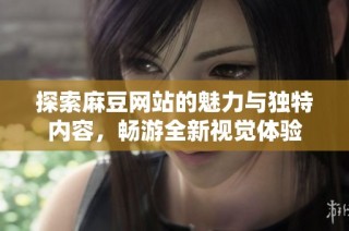 探索麻豆网站的魅力与独特内容，畅游全新视觉体验