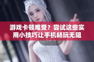 游戏卡顿难受？尝试这些实用小技巧让手机畅玩无阻