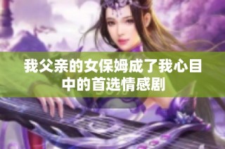 我父亲的女保姆成了我心目中的首选情感剧