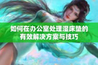 如何在办公室处理湿床垫的有效解决方案与技巧