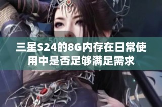 三星S24的8G内存在日常使用中是否足够满足需求