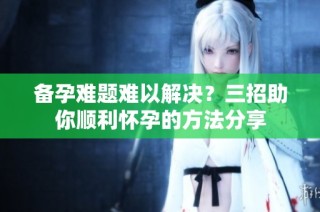 备孕难题难以解决？三招助你顺利怀孕的方法分享