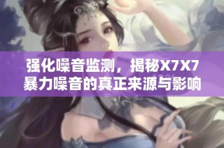 强化噪音监测，揭秘X7X7暴力噪音的真正来源与影响