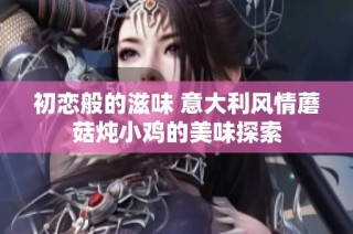 初恋般的滋味 意大利风情蘑菇炖小鸡的美味探索