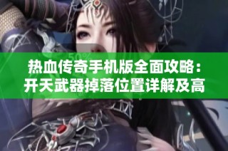 热血传奇手机版全面攻略：开天武器掉落位置详解及高效打怪技巧