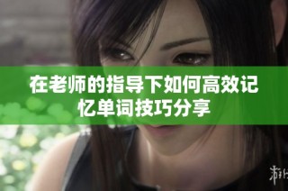 在老师的指导下如何高效记忆单词技巧分享
