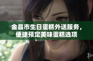金昌市生日蛋糕外送服务，便捷预定美味蛋糕选项