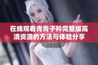 在线观看青青子衿完整版高清资源的方法与体验分享