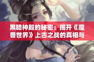 黑暗神殿的秘密：揭开《魔兽世界》上古之战的真相与传奇