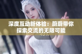 深度互动新体验：蔚蔚带你探索交流的无限可能