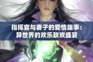 指挥官与妻子的爱情趣事：异世界的欢乐联欢盛宴