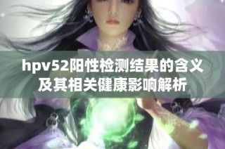 hpv52阳性检测结果的含义及其相关健康影响解析