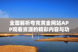 全面解析夸克黄金网站APP观看资源的精彩内容与功能