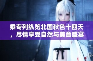 乘专列纵览北国秋色十四天，尽情享受自然与美食盛宴