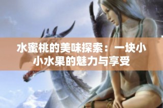 水蜜桃的美味探索：一块小小水果的魅力与享受