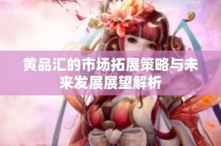 黄品汇的市场拓展策略与未来发展展望解析
