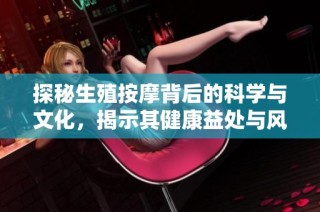 探秘生殖按摩背后的科学与文化，揭示其健康益处与风险